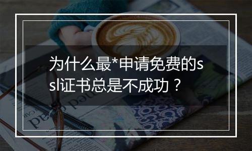为什么最*申请免费的ssl证书总是不成功?