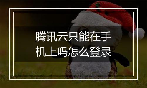 腾讯云只能在手机上吗怎么登录