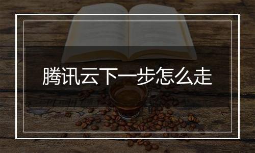 腾讯云下一步怎么走