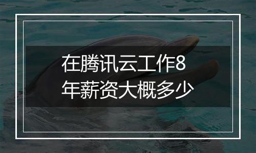 在腾讯云工作8年薪资大概多少