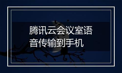 腾讯云会议室语音传输到手机