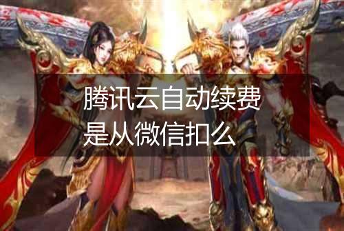腾讯云自动续费是从微信扣么