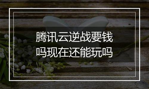 腾讯云逆战要钱吗现在还能玩吗