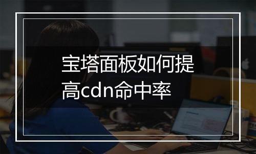 宝塔面板如何提高cdn命中率