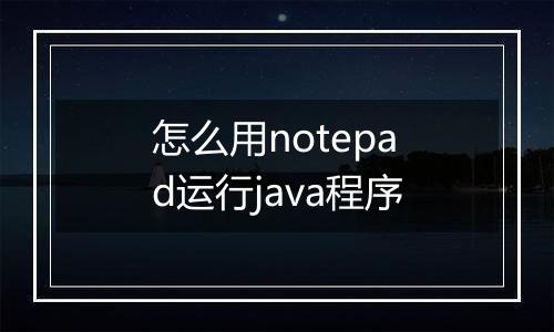 怎么用notepad运行java程序