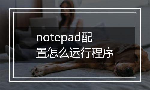 notepad配置怎么运行程序