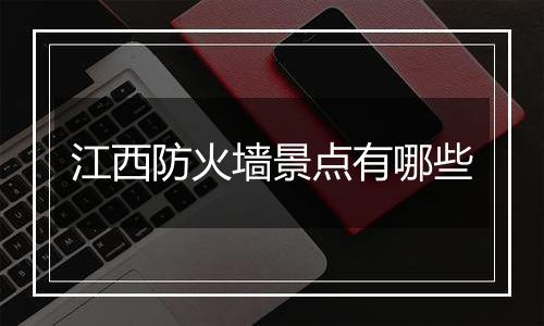 江西防火墙景点有哪些