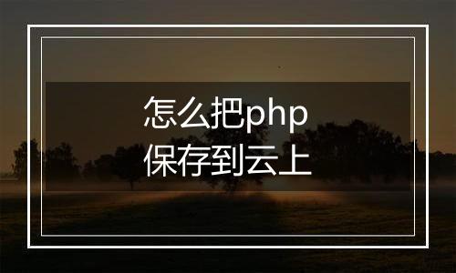 怎么把php保存到云上