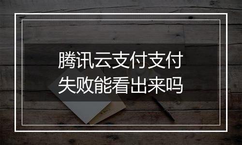 腾讯云支付支付失败能看出来吗