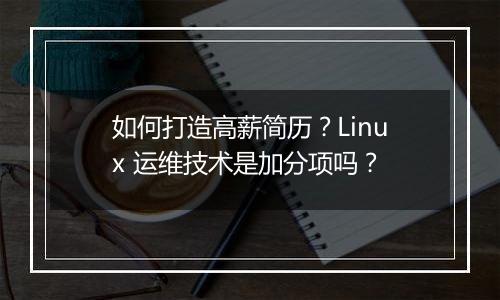 如何打造高薪简历？Linux 运维技术是加分项吗？