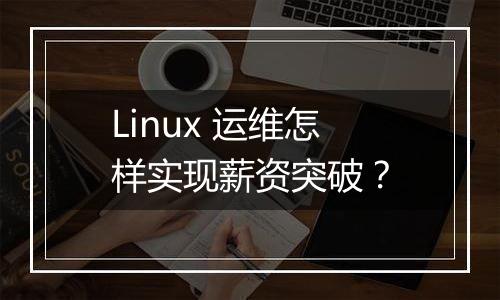 Linux 运维怎样实现薪资突破?