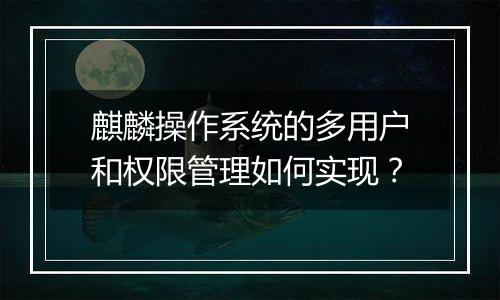 麒麟操作系统的多用户和权限管理如何实现?