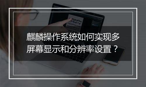 麒麟操作系统如何实现多屏幕显示和分辨率设置?