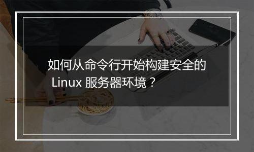 如何从命令行开始构建安全的 Linux 服务器环境?
