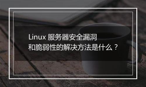 Linux 服务器安全漏洞和脆弱性的解决方法是什么？