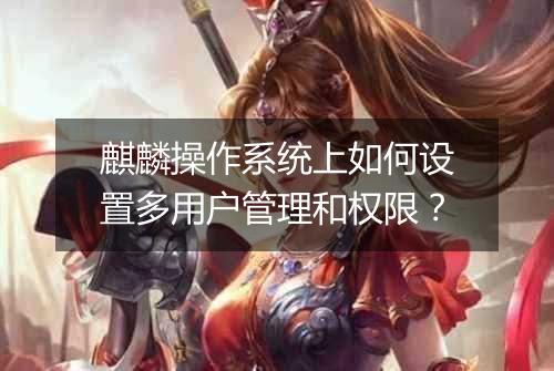 麒麟操作系统上如何设置多用户管理和权限?
