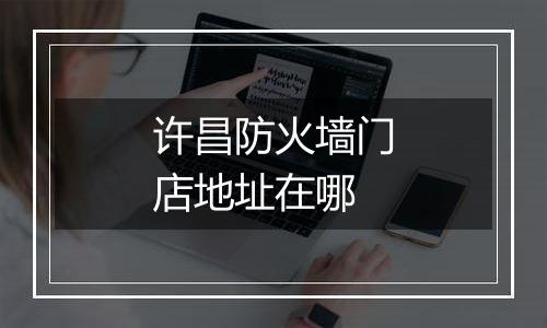 许昌防火墙门店地址在哪