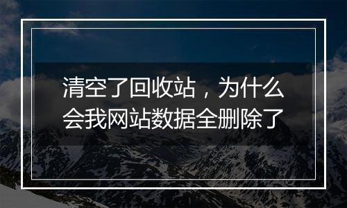 清空了回收站,为什么会我网站数据全删除了