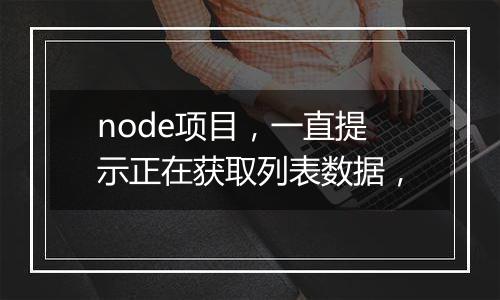 node项目,一直提示正在获取列表数据,