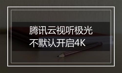 腾讯云视听极光不默认开启4K