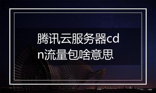 腾讯云服务器cdn流量包啥意思