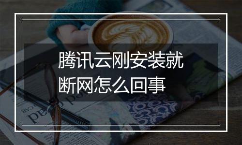 腾讯云刚安装就断网怎么回事
