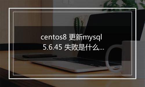 centos8 更新mysql 5.6.45 失败是什么原因？