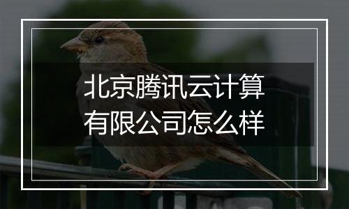 北京腾讯云计算有限公司怎么样