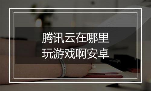 腾讯云在哪里玩游戏啊安卓