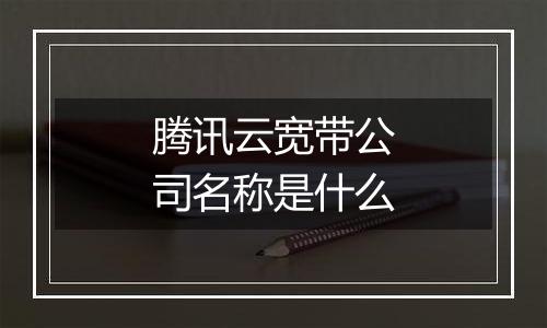 腾讯云宽带公司名称是什么