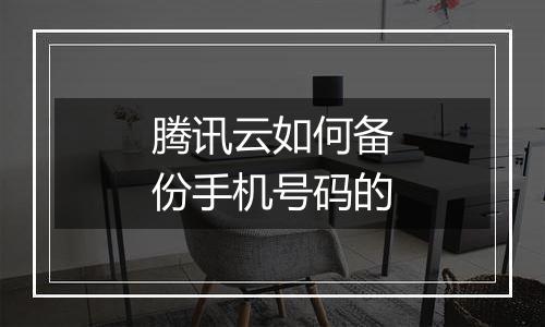腾讯云如何备份手机号码的