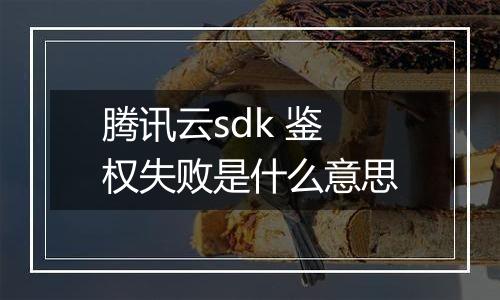 腾讯云sdk 鉴权失败是什么意思