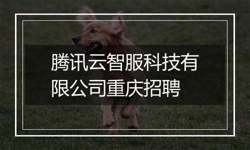 腾讯云智服科技有限公司重庆招聘