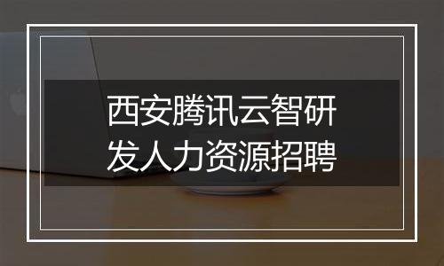 西安腾讯云智研发人力资源招聘