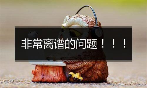 非常离谱的问题!!!