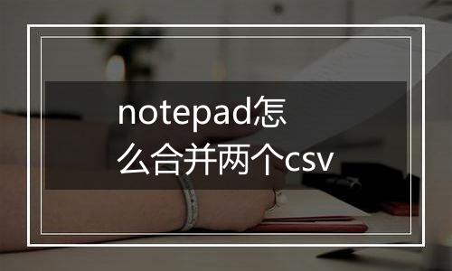 notepad怎么合并两个csv