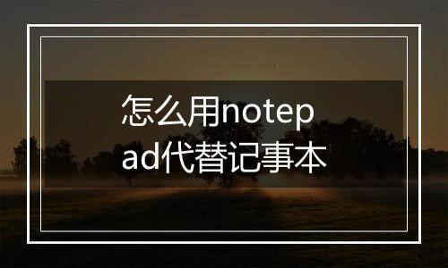 怎么用notepad代替记事本