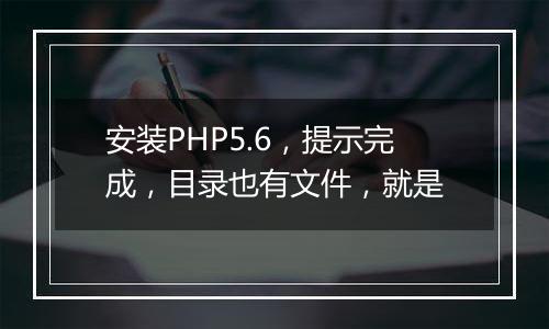 安装PHP5.6,提示完成,目录也有文件,就是