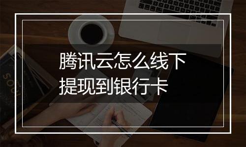 腾讯云怎么线下提现到银行卡