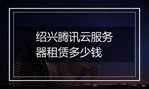 绍兴腾讯云服务器租赁多少钱