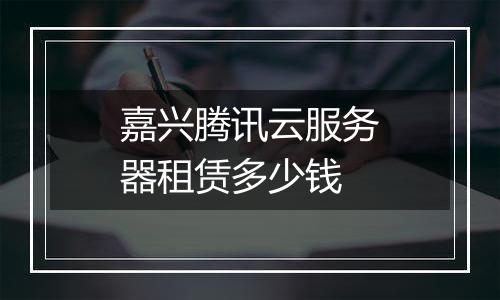嘉兴腾讯云服务器租赁多少钱