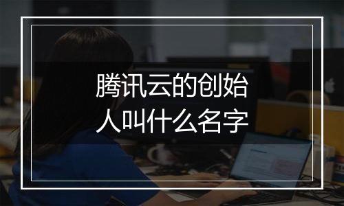 腾讯云的创始人叫什么名字