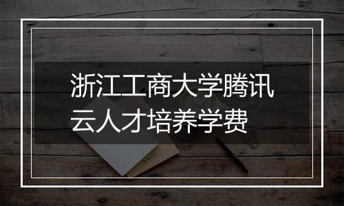 浙江工商大学腾讯云人才培养学费