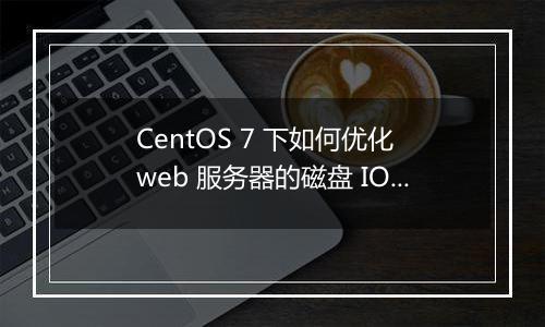 CentOS 7 下如何优化 web 服务器的磁盘 IO 性能?