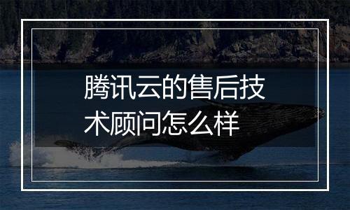 腾讯云的售后技术顾问怎么样