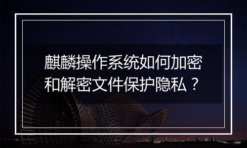 麒麟操作系统如何加密和解密文件保护隐私?