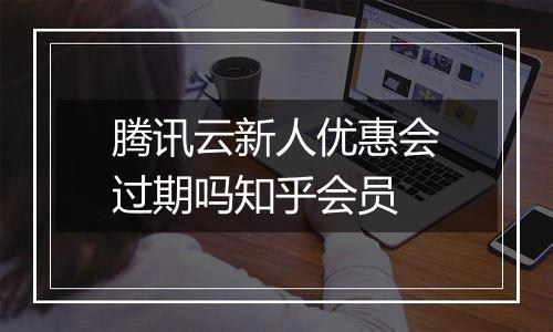 腾讯云新人优惠会过期吗知乎会员