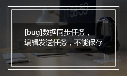 [bug]数据同步任务，编辑发送任务，不能保存