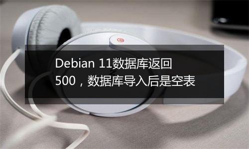 Debian 11数据库返回500,数据库导入后是空表