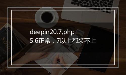 deepin20.7,php5.6正常,7以上都装不上